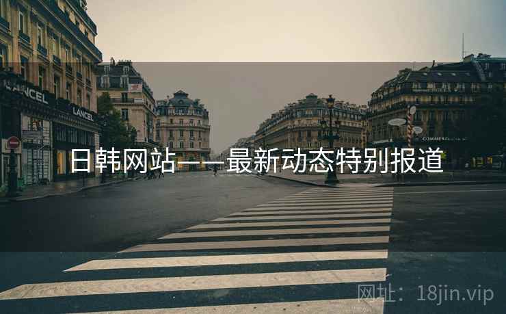 日韩网站——最新动态特别报道
