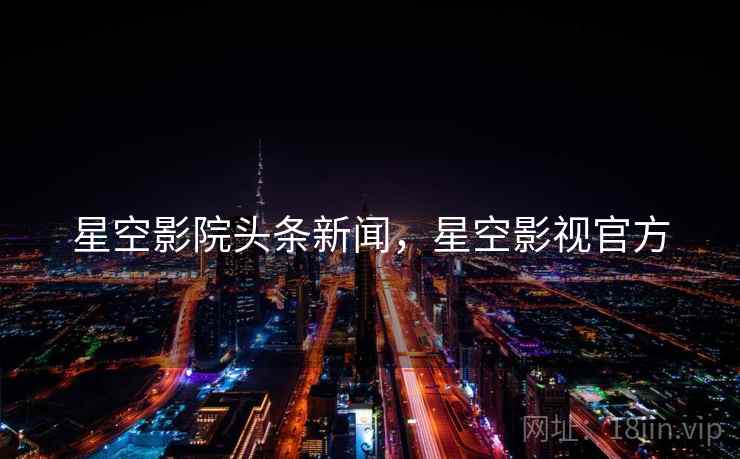星空影院头条新闻，星空影视官方