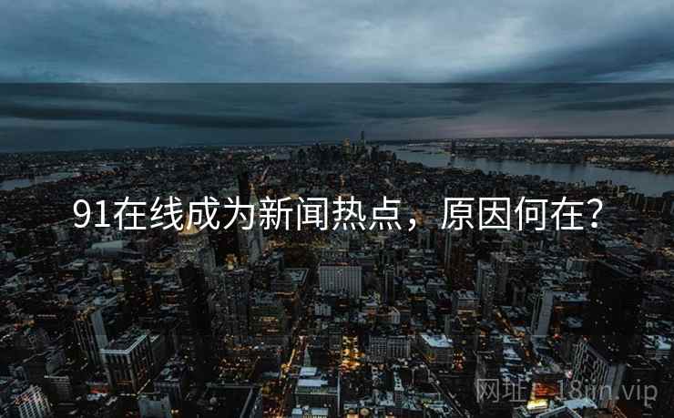 91在线成为新闻热点，原因何在？
