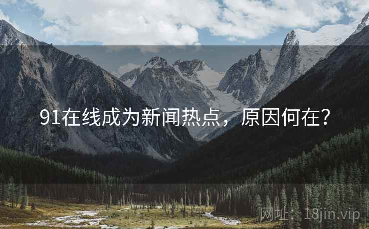 91在线成为新闻热点，原因何在？