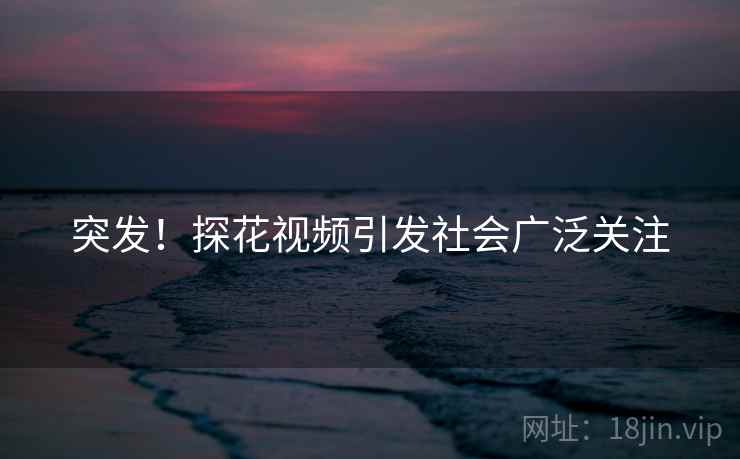 突发！探花视频引发社会广泛关注