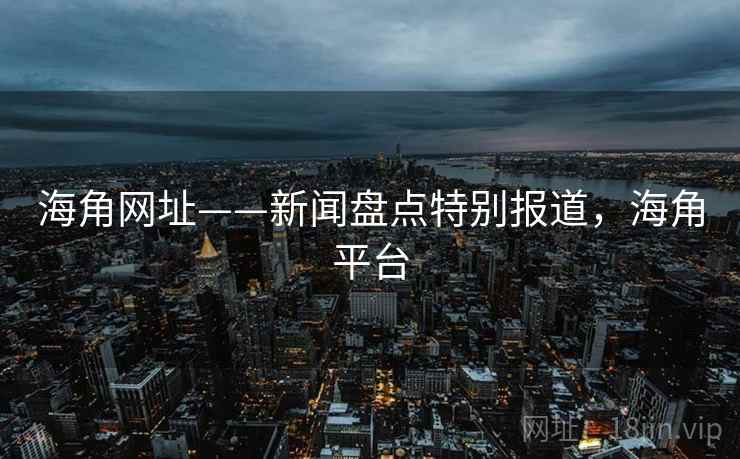 海角网址——新闻盘点特别报道，海角平台