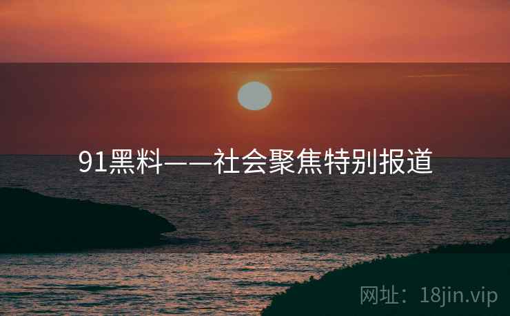 91黑料——社会聚焦特别报道