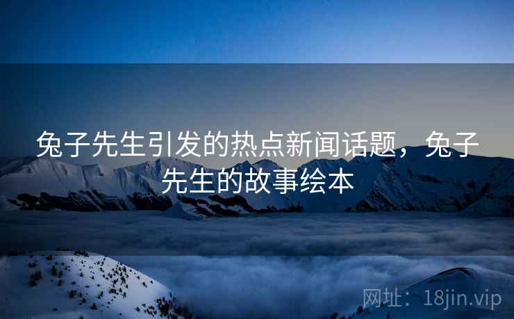 兔子先生引发的热点新闻话题，兔子先生的故事绘本