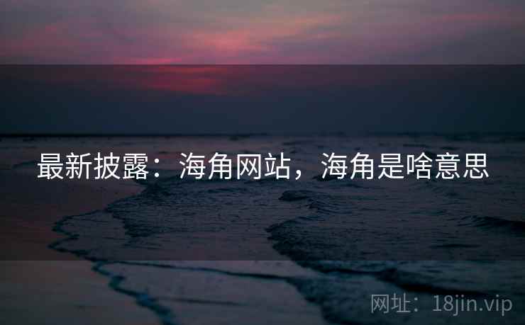 最新披露：海角网站，海角是啥意思