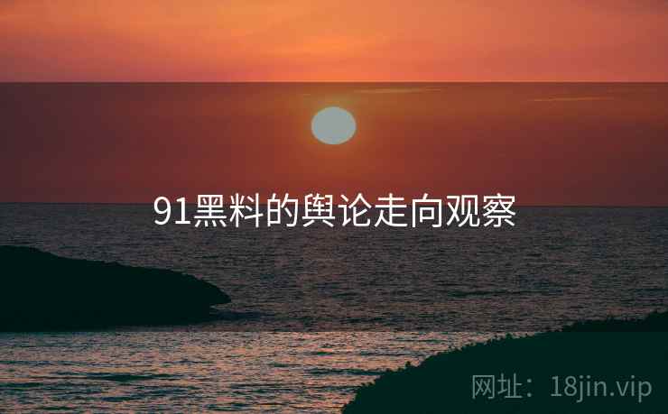 91黑料的舆论走向观察