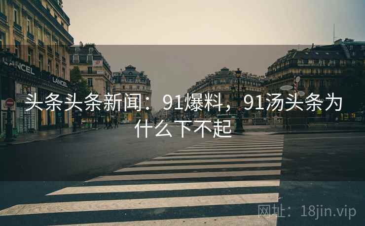 头条头条新闻：91爆料，91汤头条为什么下不起