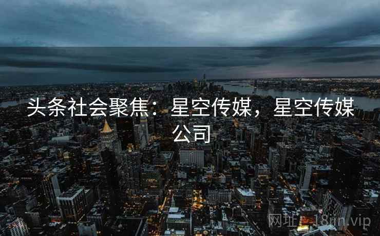 头条社会聚焦：星空传媒，星空传媒公司