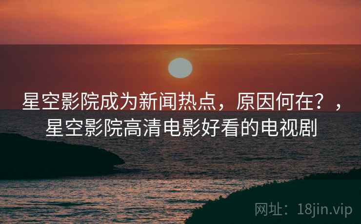 星空影院成为新闻热点，原因何在？，星空影院高清电影好看的电视剧