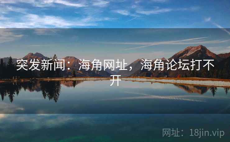 突发新闻：海角网址，海角论坛打不开