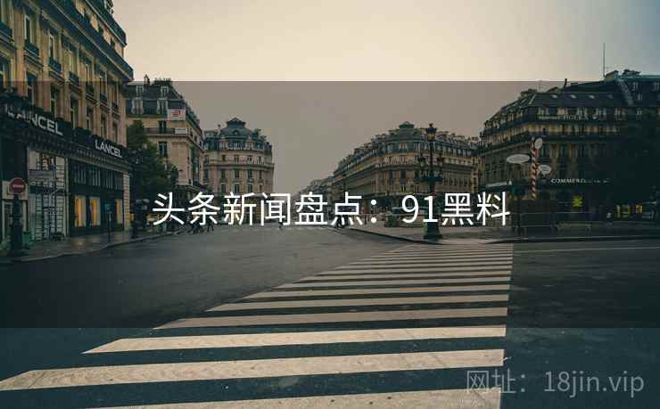 头条新闻盘点：91黑料