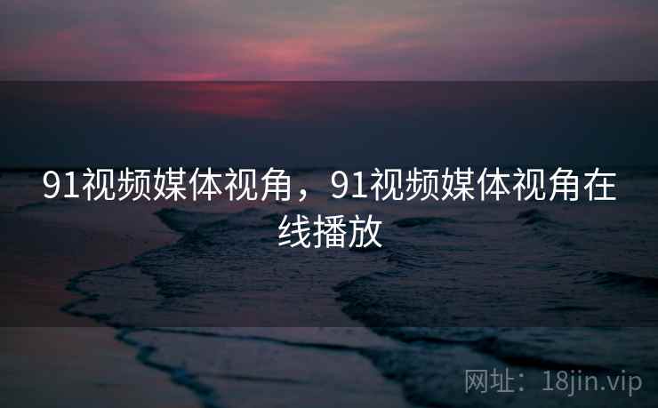 91视频媒体视角，91视频媒体视角在线播放
