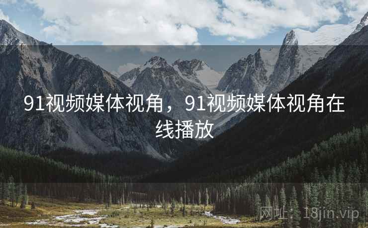 91视频媒体视角，91视频媒体视角在线播放