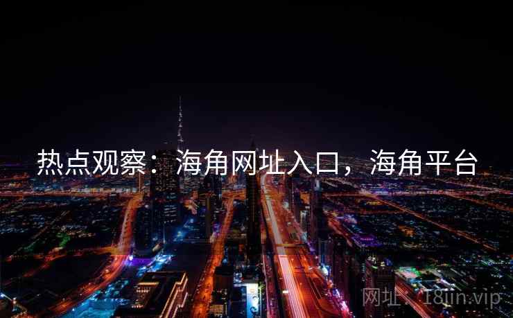 热点观察：海角网址入口，海角平台