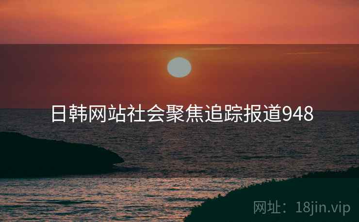 日韩网站社会聚焦追踪报道948