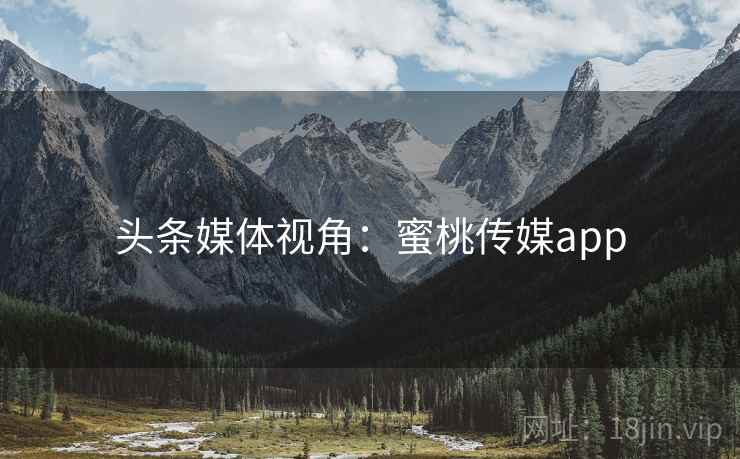 头条媒体视角：蜜桃传媒app