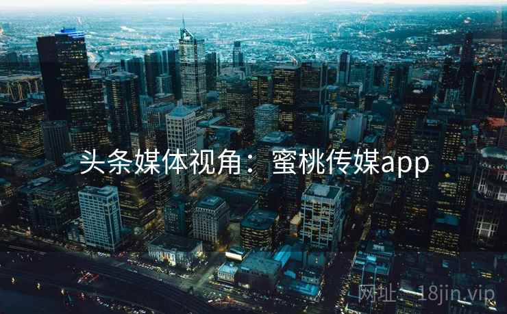 头条媒体视角：蜜桃传媒app