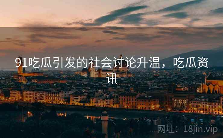 91吃瓜引发的社会讨论升温，吃瓜资讯