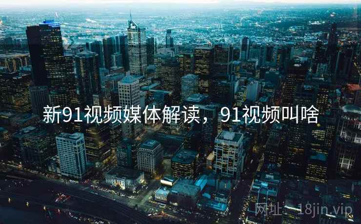 新91视频媒体解读，91视频叫啥