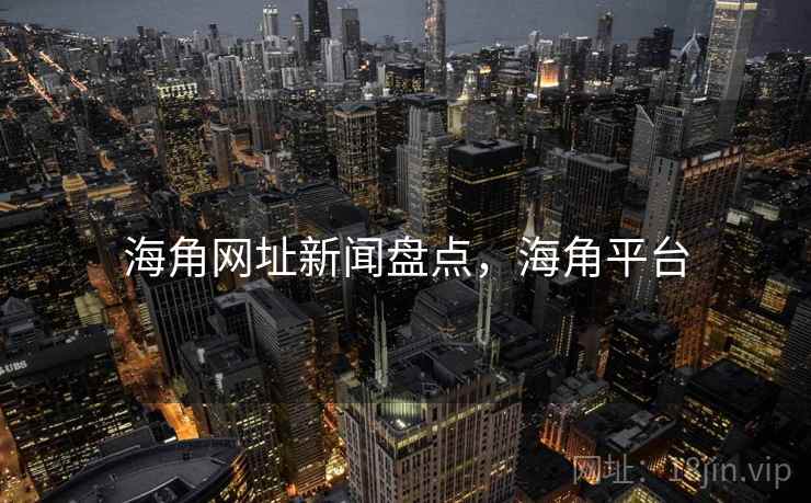 海角网址新闻盘点，海角平台