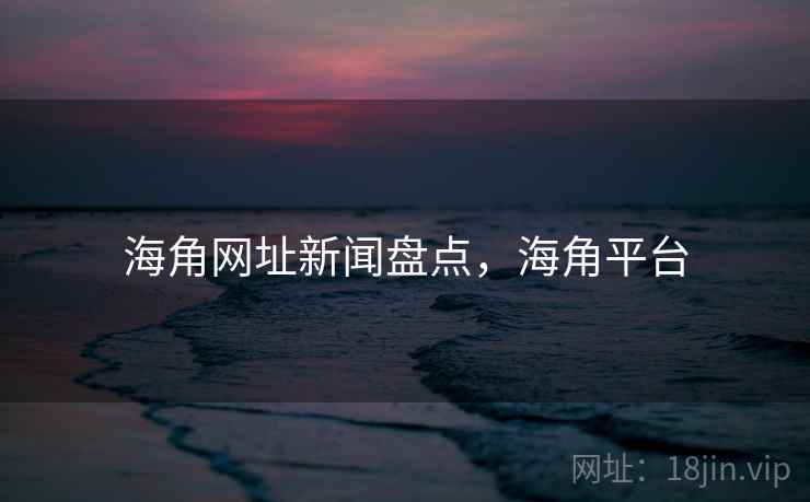 海角网址新闻盘点，海角平台