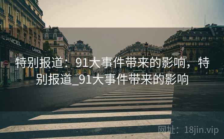 特别报道：91大事件带来的影响，特别报道_91大事件带来的影响