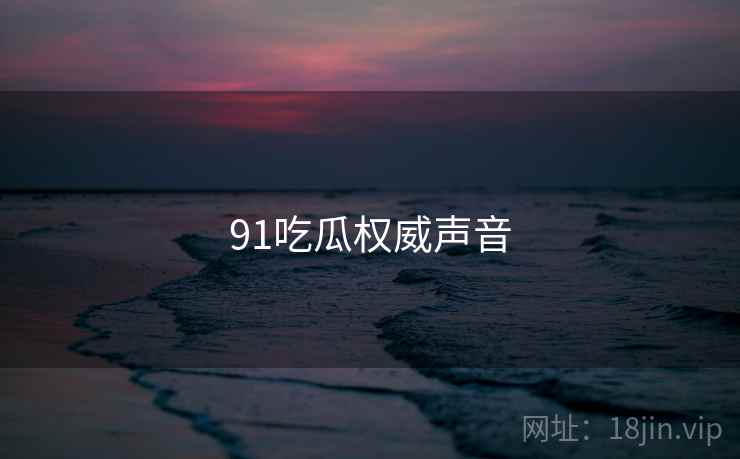 91吃瓜权威声音