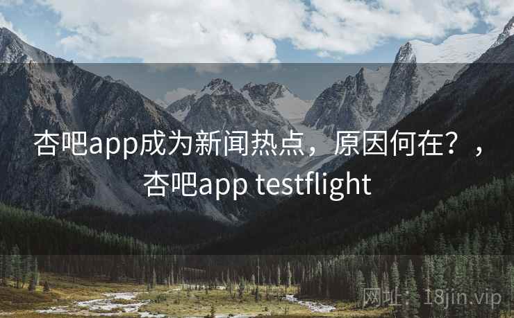 杏吧app成为新闻热点，原因何在？，杏吧app testflight