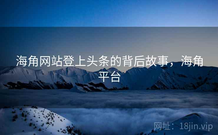 海角网站登上头条的背后故事，海角平台