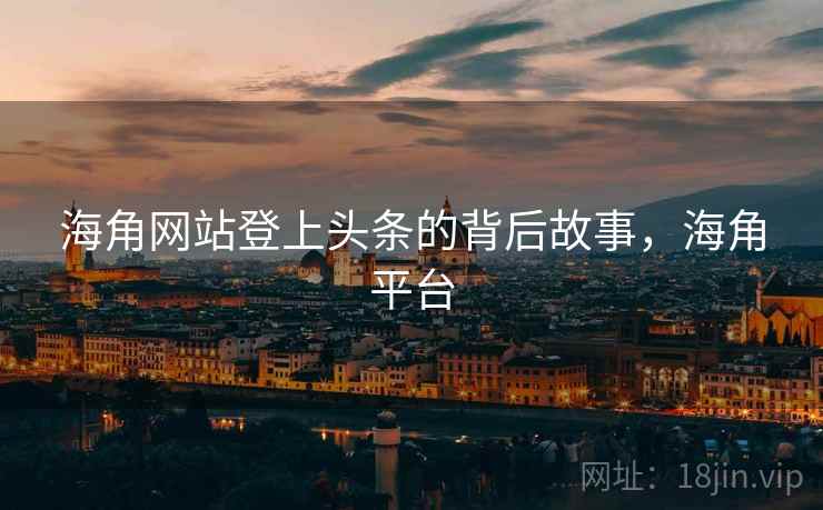 海角网站登上头条的背后故事，海角平台