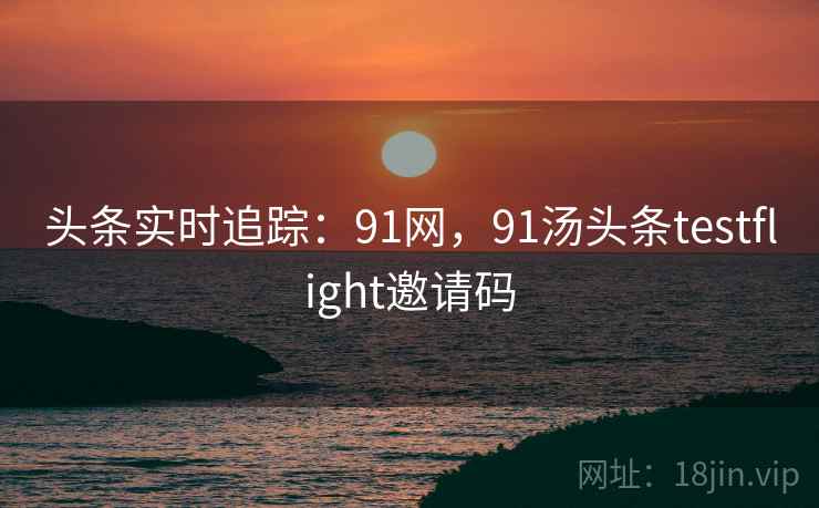 头条实时追踪：91网，91汤头条testflight邀请码