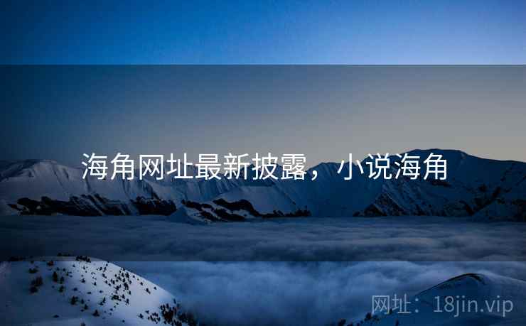 海角网址最新披露，小说海角