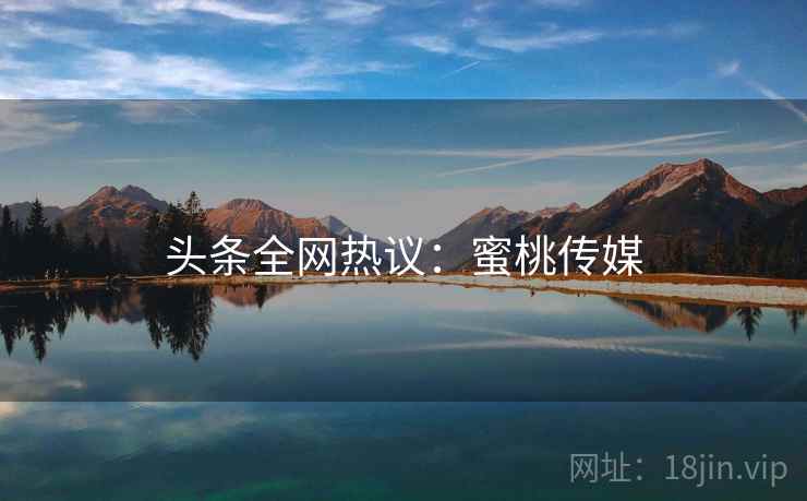 头条全网热议：蜜桃传媒