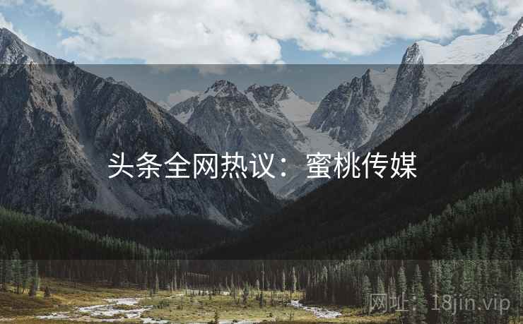头条全网热议：蜜桃传媒