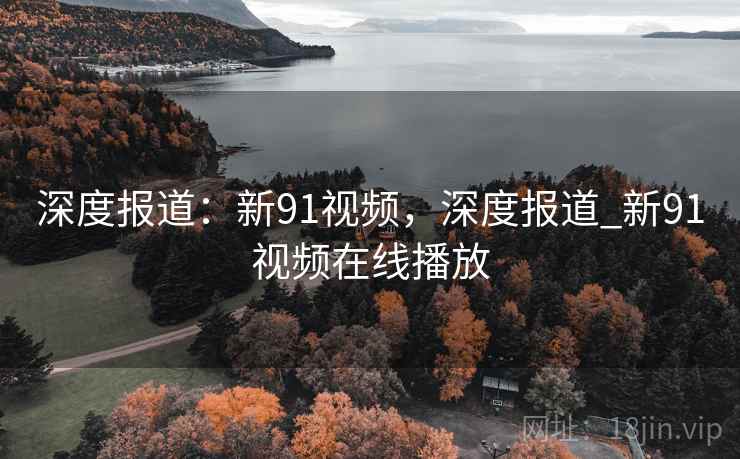 深度报道：新91视频，深度报道_新91视频在线播放