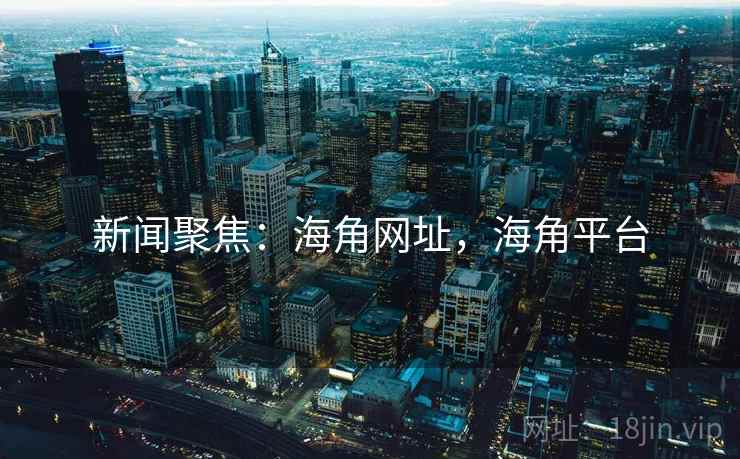 新闻聚焦：海角网址，海角平台