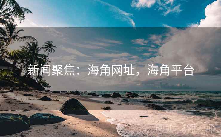 新闻聚焦：海角网址，海角平台