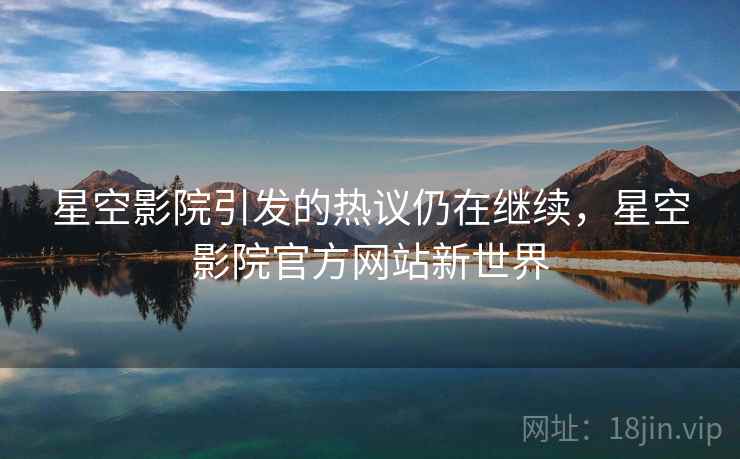 星空影院引发的热议仍在继续，星空影院官方网站新世界