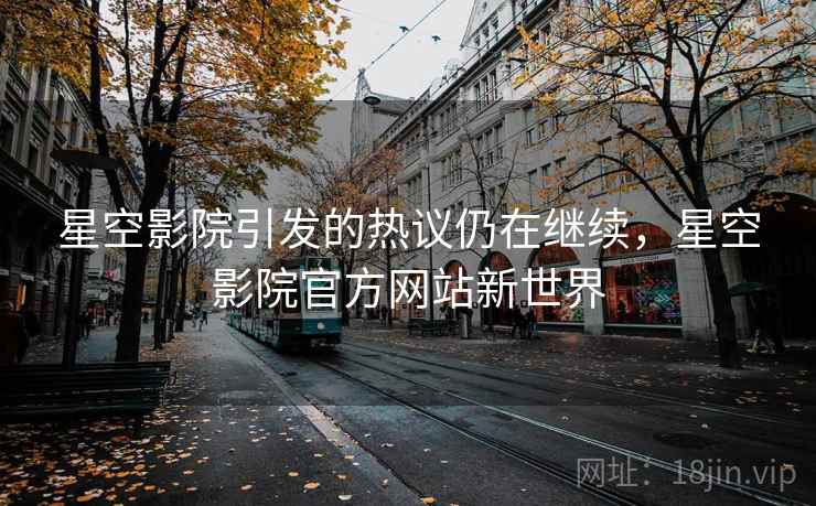 星空影院引发的热议仍在继续，星空影院官方网站新世界