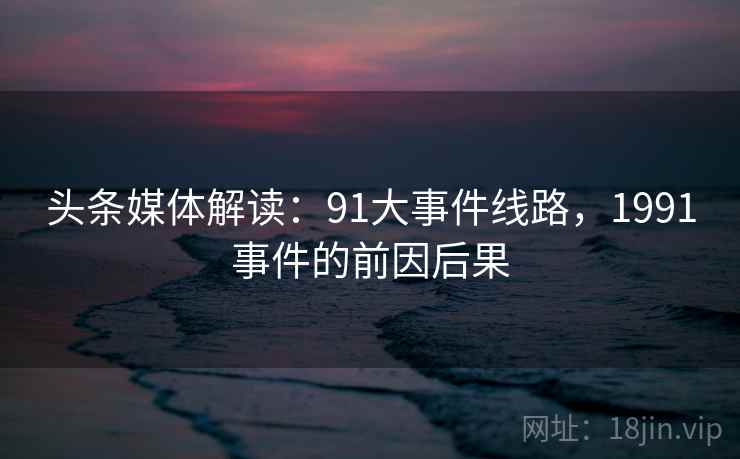 头条媒体解读：91大事件线路，1991事件的前因后果