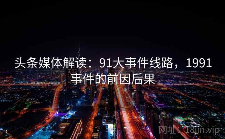 头条媒体解读：91大事件线路，1991事件的前因后果