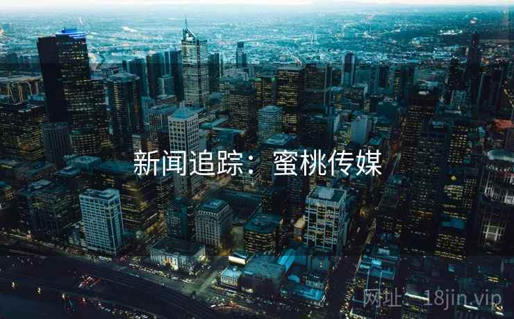 新闻追踪：蜜桃传媒