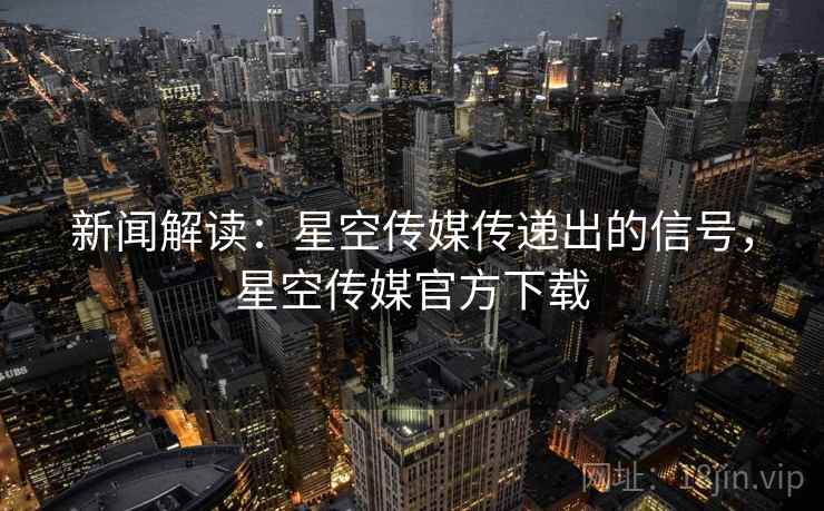 新闻解读：星空传媒传递出的信号，星空传媒官方下载