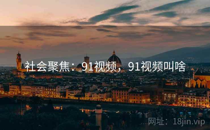 社会聚焦：91视频，91视频叫啥