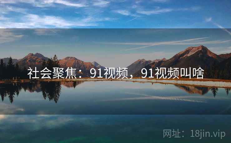 社会聚焦：91视频，91视频叫啥