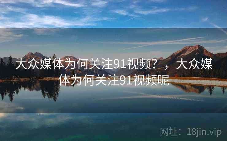 大众媒体为何关注91视频？，大众媒体为何关注91视频呢