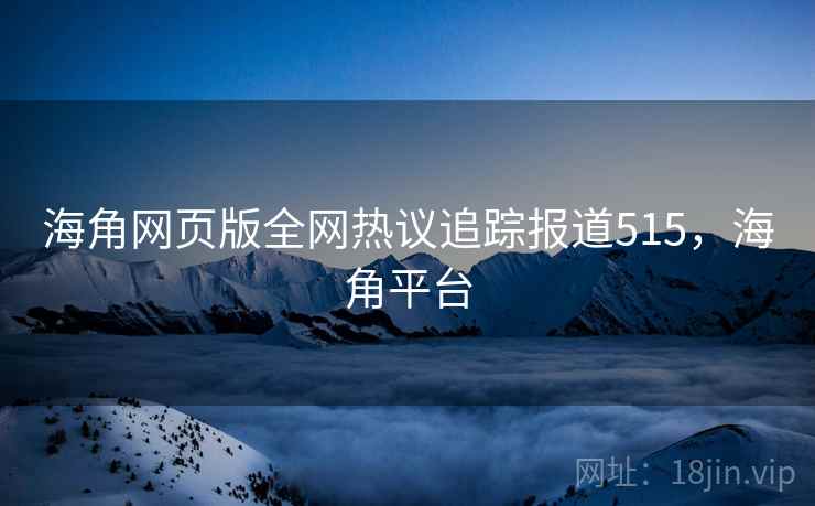 海角网页版全网热议追踪报道515，海角平台