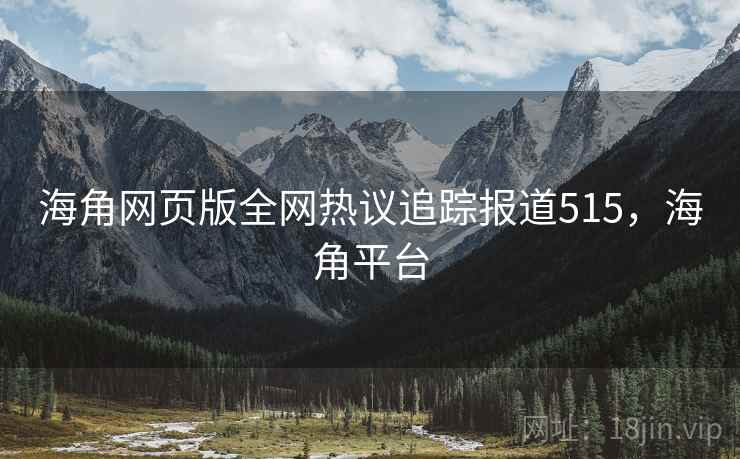 海角网页版全网热议追踪报道515，海角平台