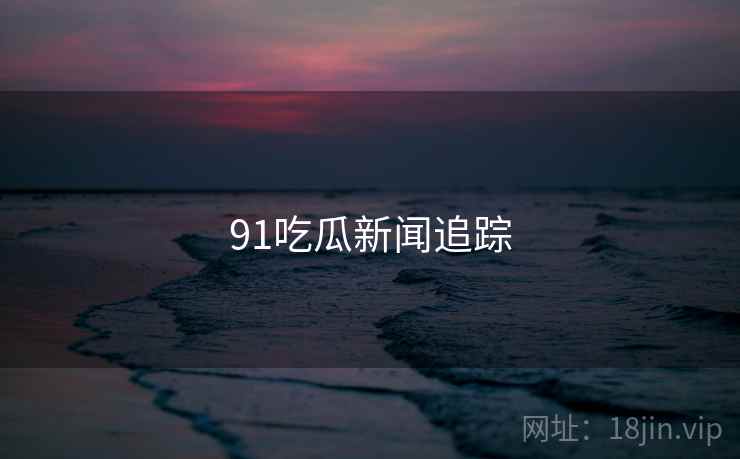 91吃瓜新闻追踪