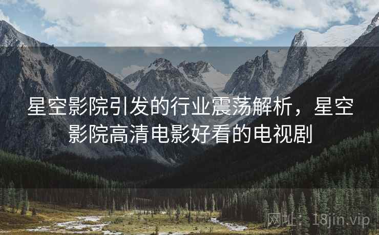 星空影院引发的行业震荡解析，星空影院高清电影好看的电视剧